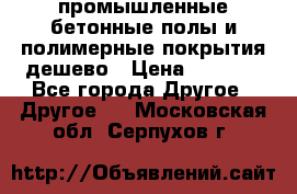 промышленные бетонные полы и полимерные покрытия дешево › Цена ­ 1 008 - Все города Другое » Другое   . Московская обл.,Серпухов г.